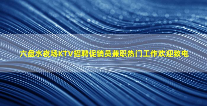 六盘水夜场KTV招聘促销员兼职热门工作欢迎致电